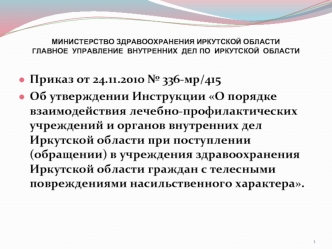 Приказ от 24.11.2010 № 336-мр/415
Об утверждении Инструкции О порядке взаимодействия лечебно-профилактических учреждений и органов внутренних дел Иркутской области при поступлении (обращении) в учреждения здравоохранения Иркутской области граждан с телесн