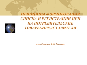 ПРИНЦИПЫ ФОРМИРОВАНИЯ СПИСКА И РЕГИСТРАЦИИ ЦЕН НА ПОТРЕБИТЕЛЬСКИЕ ТОВАРЫ-ПРЕДСТАВИТЕЛИк.э.н. Кузнецов В.И., Росстат