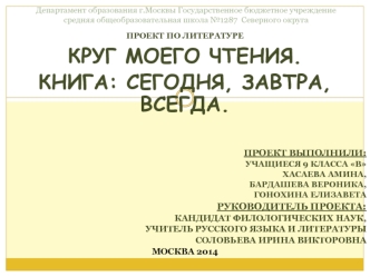 Проект по литературе
Круг моего чтения.
Книга: сегодня, завтра, всегда.



Проект выполнили:
Учащиеся 9 класса В
Хасаева Амина,
Бардашева Вероника,
Гонохина Елизавета
Руководитель проекта:
Кандидат филологических наук,
Учитель русского языка и литературы
