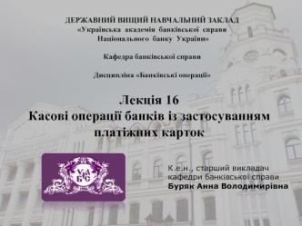 Лекція 16
Касові операції банків із застосуванням платіжних карток