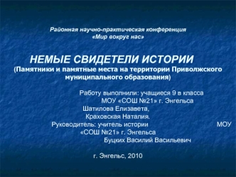 Районная научно-практическая конференцияМир вокруг нас		НЕМЫЕ СВИДЕТЕЛИ ИСТОРИИ			(Памятники и памятные места на территории Приволжского муниципального образования)				Работу выполнили: учащиеся 9 в класса					МОУ СОШ №21 г. Энгельса						Шатилова Елизаве