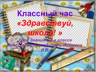 Классный час 
Здравствуй, школа! 
Урок Знаний в 8-а классе
Классный руководитель Игошева Л.В.