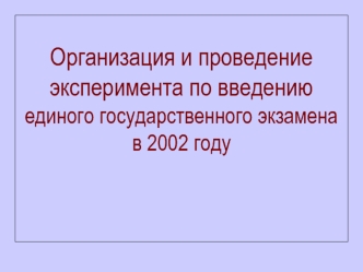 Организация и проведение эксперимента по введениюединого государственного экзамена в 2002 году