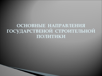 ОСНОВНЫЕ  НАПРАВЛЕНИЯ ГОСУДАРСТВЕНОЙ  СТРОИТЕЛЬНОЙ ПОЛИТИКИ