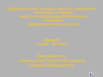 Владивостокский государственный университет экономики и сервисаИнститут международного бизнеса и экономикиКафедра финансы и налоги


 Предмет: 
 Аудит  банков  

Преподаватель: 
 Кривошапова Светлана Валерьевна
Старший преподаватель