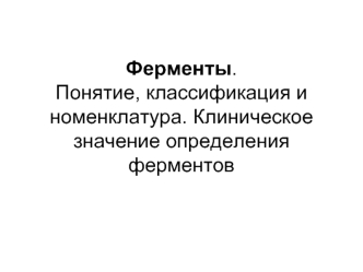 Ферменты. Понятие, классификация и номенклатура. Клиническое значение определения ферментов