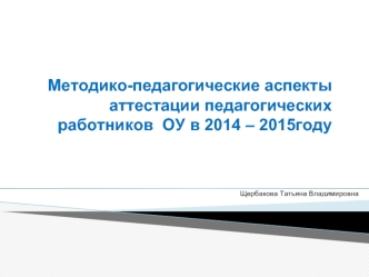 Методико-педагогические аспекты   аттестации педагогических работников  ОУ в 2014 – 2015году