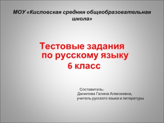 Тестовые заданияпо русскому языку
  6 класс

  
                    Составитель:
                                                    Данилова Галина Алексеевна, 
                                                                 учитель русского языка и лит