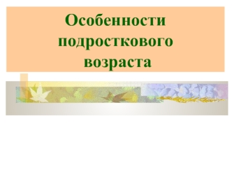 Особенности подросткового  возраста