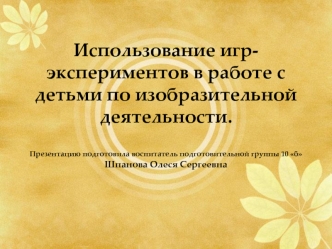 Использование игр-экспериментов в работе с детьми по изобразительной деятельности.Презентацию подготовила воспитатель подготовительной группы 10 бШпанова Олеся Сергеевна