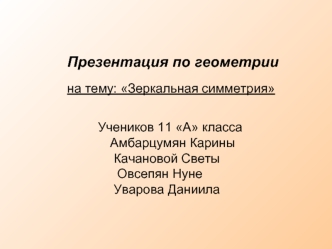 Презентация по геометрии 

на тему: Зеркальная симметрия


          Учеников 11 А класса
            Амбарцумян Карины
             Качановой Светы
              Овсепян Нуне
             Уварова Даниила