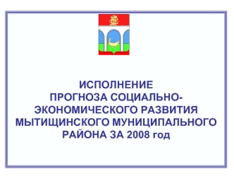 ИСПОЛНЕНИЕПРОГНОЗА СОЦИАЛЬНО-ЭКОНОМИЧЕСКОГО РАЗВИТИЯ МЫТИЩИНСКОГО МУНИЦИПАЛЬНОГО РАЙОНА ЗА 2008 год