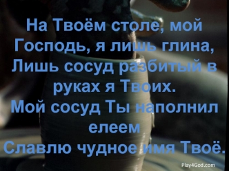 На Твоём столе, мой Господь, я лишь глина,
Лишь сосуд разбитый в руках я Твоих.
Мой сосуд Ты наполнил елеем
Славлю чудное имя Твоё.