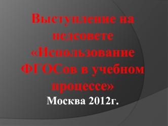 Выступление на педсовете Использование ФГОСов в учебном процессе
Москва 2012г.