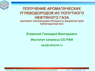 ПОЛУЧЕНИЕ АРОМАТИЧЕСКИХ УГЛЕВОДОРОДОВ ИЗ ПОПУТНОГО НЕФТЯНОГО ГАЗА 
(ВАРИАНТ РЕАЛИЗАЦИИ ПРОЦЕССА БИЦИКЛАР ДЛЯ ПЕРЕРАБОТКИ ПНГ)

Ечевский Геннадий Викторович
Институт катализа СО РАН
egv@catalysis.ru