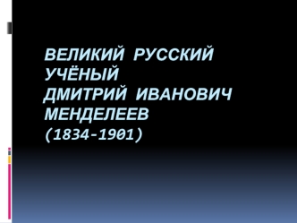 Великий русский учёныйДмитрий Иванович Менделеев(1834-1901)