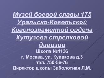 Музей боевой славы 175 Уральско-Ковельской Краснознаменной ордена Кутузова стрелковой дивизии Школа №1136 г. Москва, ул. Кулакова д.3тел. 750-56-76Директор школы Заболотная Л.М.