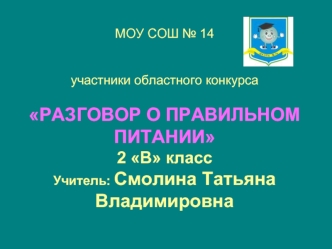 МОУ СОШ № 14участники областного конкурсаРАЗГОВОР О ПРАВИЛЬНОМ ПИТАНИИ2 В классУчитель: Смолина Татьяна Владимировна