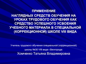 ПРИМЕНЕНИЕ 
НАГЛЯДНЫХ СРЕДСТВ ОБУЧЕНИЯ НА УРОКАХ ТРУДОВОГО ОБУЧЕНИЯ КАК СРЕДСТВО УСПЕШНОГО УСВОЕНИЯ УЧЕБНОГО МАТЕРИАЛА В СПЕЦИАЛЬНОЙ (КОРРЕКЦИОННОЙ) ШКОЛЕ VIII ВИДА
      

Учитель трудового обучения специальной (коррекционной) 
школы №30 VIII вида г.Белг