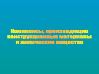 Комплексы, производящие
конструкционные материалы
и химические вещества