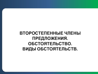 ВТОРОСТЕПЕННЫЕ ЧЛЕНЫ ПРЕДЛОЖЕНИЯ.ОБСТОЯТЕЛЬСТВО.ВИДЫ ОБСТОЯТЕЛЬСТВ.