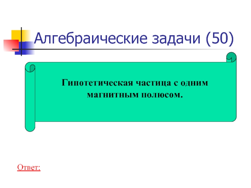 Алгебраические задачи (50) Гипотетическая частица с одним магнитным полюсом. Ответ: