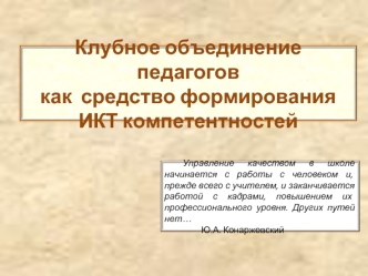 Клубное объединение педагогов как средство формирования ИКТ компетентностей Управление качеством в школе начинается с работы с человеком и, прежде всего.