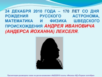 24 ДЕКАБРЯ 2010 ГОДА – 170 ЛЕТ СО ДНЯ РОЖДЕНИЯ РУССКОГО АСТРОНОМА, МАТЕМАТИКА И ФИЗИКА ШВЕДСКОГО ПРОИСХОЖДЕНИЯ АНДРЕЯ ИВАНОВИЧА                (АНДЕРСА ЙОХАННА) ЛЕКСЕЛЯ.