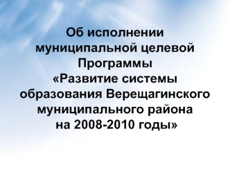 Об исполнении муниципальной целевой Программы Развитие системы образования Верещагинского муниципального района на 2008-2010 годы