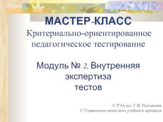 МАСТЕР-КЛАСС Критериально-ориентированное педагогическое тестирование Модуль № 2. Внутренняя экспертизатестов