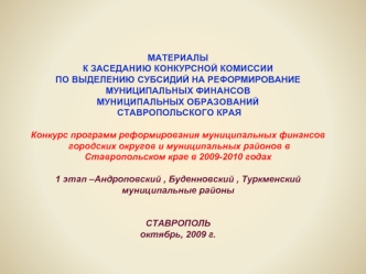 МАТЕРИАЛЫ
К ЗАСЕДАНИЮ КОНКУРСНОЙ КОМИССИИ 
ПО ВЫДЕЛЕНИЮ СУБСИДИЙ НА РЕФОРМИРОВАНИЕ
МУНИЦИПАЛЬНЫХ ФИНАНСОВ 
МУНИЦИПАЛЬНЫХ ОБРАЗОВАНИЙ 
 СТАВРОПОЛЬСКОГО КРАЯ 

Конкурс программ реформирования муниципальных финансов 
 городских округов и муниципальных районо