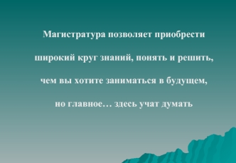 Магистратура позволяет приобрести 

широкий круг знаний, понять и решить,
 
чем вы хотите заниматься в будущем, 

но главное… здесь учат думать