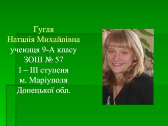 Гугля 
Наталія Михайлівна
учениця 9-А класу ЗОШ № 57
I – III ступеня
м. Маріуполя Донецької обл.