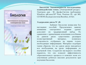 Биология. Закономерности наследования, взаимодействие генов. [Электронный ресурс].- Электрон. дан. - М.: Дрофа.Систем. требования: Windows 98/2000/XP Vista, Pentium III, 256 Мб, СD-ROM 16x,видеосистема 800х600, 16 бит.

      Содержание диска №  78:
     