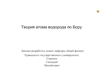 Теория атома водорода по Бору Лекцию разработал доцент кафедры общей физикиЧувашского государственного университета Сорокин Геннадий Михайлович