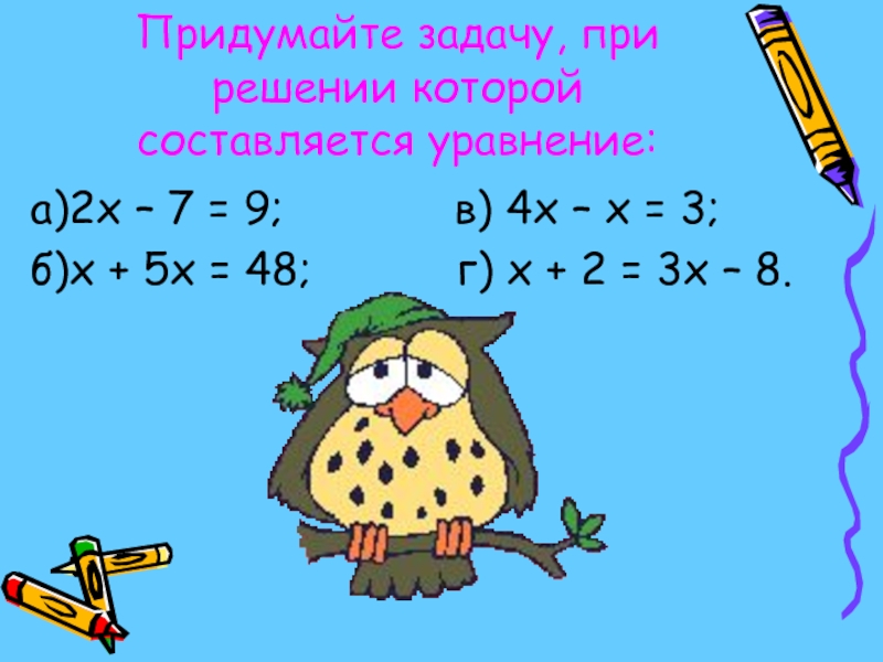 Придумайте задачу, при решении которой составляется уравнение: a)2x – 7 = 9;