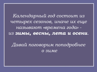 Календарный год состоит из четырех сезонов, иначе их еще называют времена года - из зимы, весны, лета и осени.Давай поговорим поподробнее о зиме