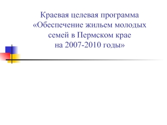 Краевая целевая программа Обеспечение жильем молодых семей в Пермском крае на 2007-2010 годы