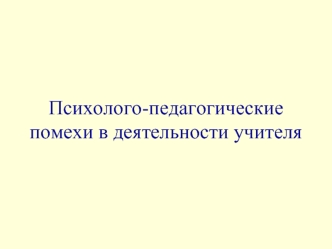 Психолого-педагогические помехи в деятельности учителя. (Тема 2)