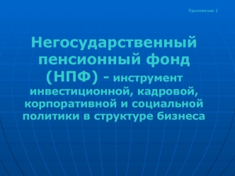 Негосударственный пенсионный фонд (НПФ) - инструмент инвестиционной, кадровой, корпоративной и социальной политики в структуре бизнеса