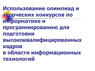 Использование олимпиад и творческих конкурсов по информатике и программированию для подготовки высококвалифицированных кадровв области информационных технологий