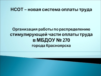 НСОТ – новая система оплаты трудаОрганизация работы по распределению стимулирующей части оплаты трудав МБДОУ № 270 города Красноярска