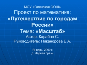 МОУ Оленская ООШПроект по математике: Путешествие по городам РоссииТема: МасштабАвтор: Карабан С.Руководитель: Никанорова Е.А. Январь, 2009 г.д. Чёрная Грязь