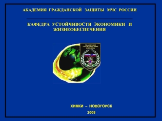 АКАДЕМИЯ  ГРАЖДАНСКОЙ   ЗАЩИТЫ   МЧС  РОССИИ
_______________________________________________
КАФЕДРА  УСТОЙЧИВОСТИ  ЭКОНОМИКИ   И ЖИЗНЕОБЕСПЕЧЕНИЯ