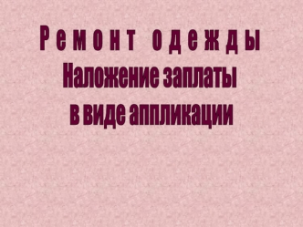 Р  е  м  о  н  т     о  д  е  ж  д  ы
Наложение заплаты
 в виде аппликации