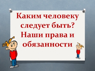 Каким человеку следует быть?Наши права и обязанности