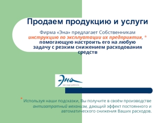 Продаем продукцию и услугиФирма Эна предлагает Собственникам инструкцию по эксплуатации их предприятия, * помогающую настроить его на любую задачу с резким снижением расходования средств