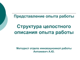 Представление опыта работыСтруктура целостного описания опыта работыМетодист отдела инновационной работы Антоневич А.Ю.