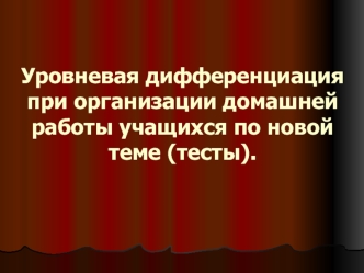 Уровневая дифференциация при организации домашней работы учащихся по новой теме (тесты).