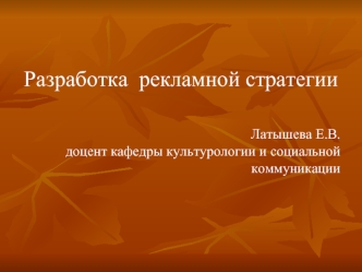 Разработка  рекламной стратегии

Латышева Е.В.доцент кафедры культурологии и социальной коммуникации